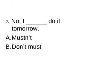 2. No, I ______ do it tomorrow.Mustn’t Don’t must