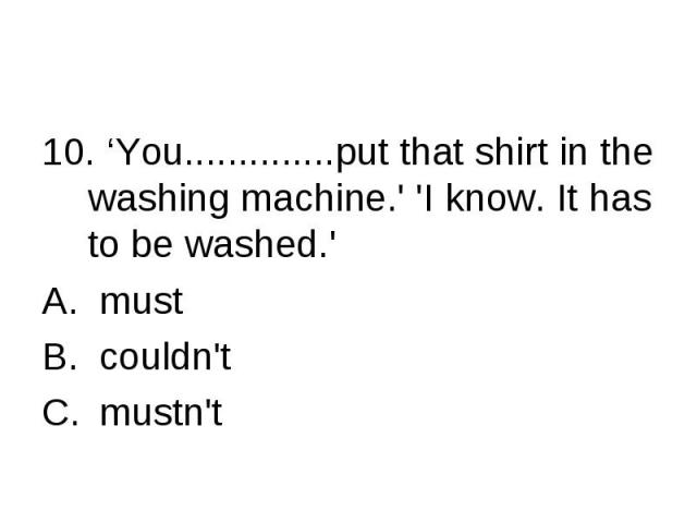 10. ‘You..............put that shirt in the washing machine.' 'I know. It has to be washed.' must couldn't mustn't