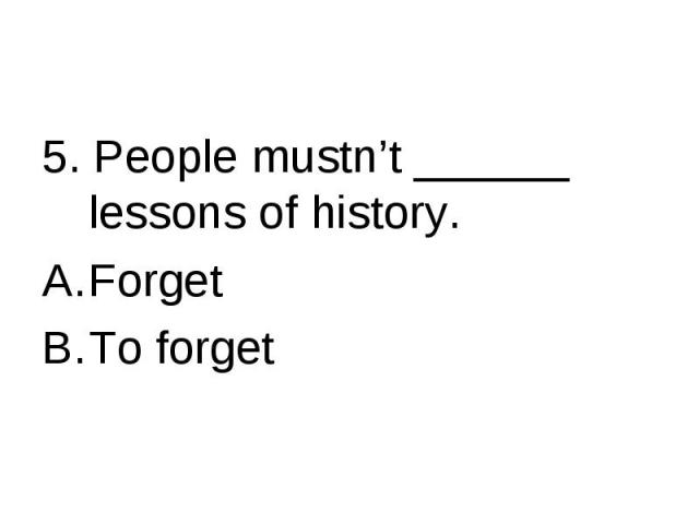 5. People mustn’t ______ lessons of history.ForgetTo forget