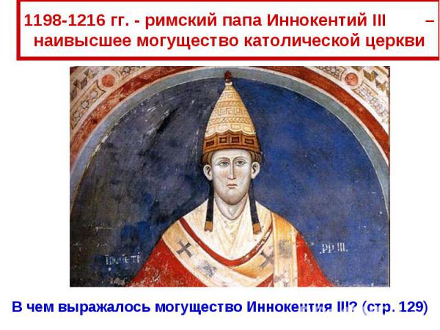 1198-1216 гг. - римский папа Иннокентий III – наивысшее могущество католической церквиВ чем выражалось могущество Иннокентия III? (стр. 129)