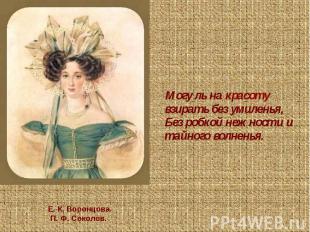 Могу ль на красоту взирать без умиленья,Без робкой нежности и тайного волненья.