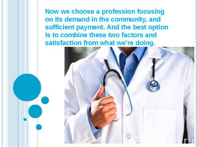 Now we choose a profession focusing on its demand in the community, and sufficient payment. And the best option is to combine these two factors and satisfaction from what we’re doing.