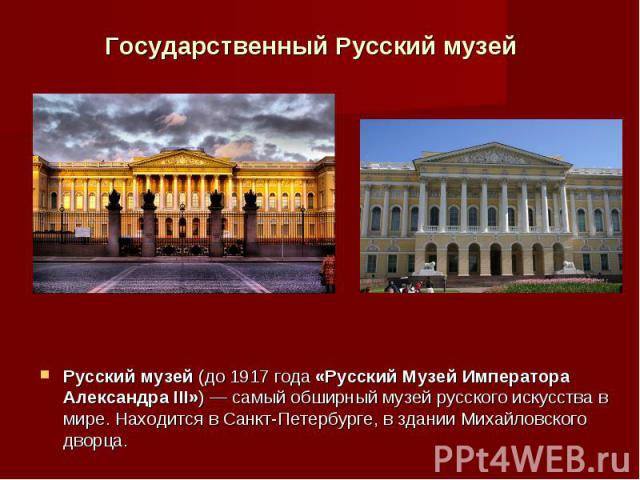 Государственный Русский музей Русский музей (до 1917 года «Русский Музей Императора Александра III») — самый обширный музей русского искусства в мире. Находится в Санкт-Петербурге, в здании Михайловского дворца.
