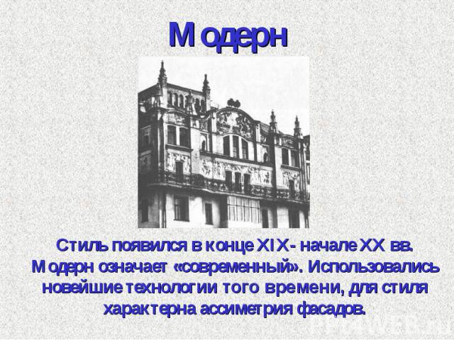 Модерн Стиль появился в конце XIX- начале ХХ вв. Модерн означает «современный». Использовались новейшие технологии того времени, для стиля характерна ассиметрия фасадов.