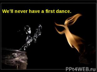 We’ll never have a first dance.