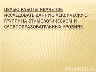 Целью работы является: Исследовать данную лексическую группу на этимологическом