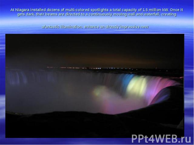 At Niagara installed dozens of multi-colored spotlights a total capacity of 1.5 million kW. Once it gets dark, their beams are directed to a continuously moving wall and waterfall, creating afantastic illumination, enhance an already impressive new