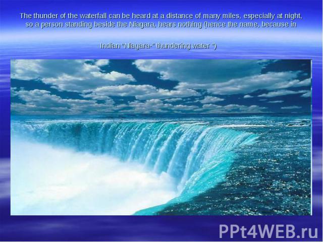 The thunder of the waterfall can be heard at a distance of many miles, especially at night, so a person standing beside the Niagara, hears nothing (hence the name, because in Indian 