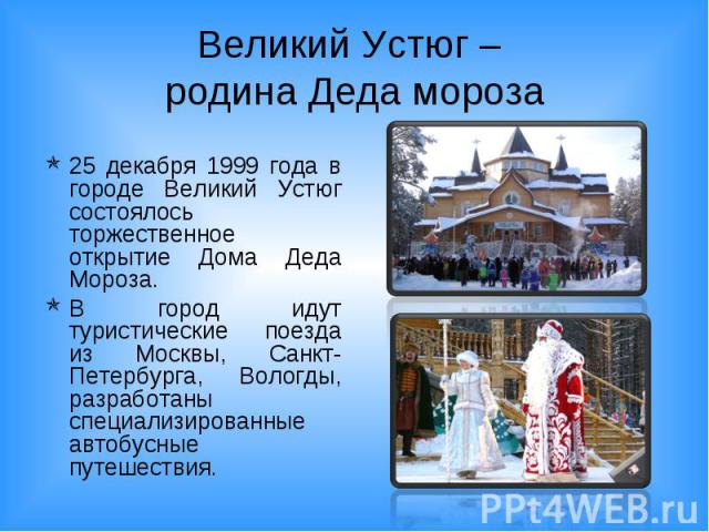 Великий Устюг – родина Деда мороза 25 декабря 1999 года в городе Великий Устюг состоялось торжественное открытие Дома Деда Мороза. В город идут туристические поезда из Москвы, Санкт-Петербурга, Вологды, разработаны специализированные автобусные путе…