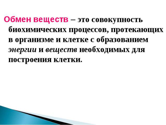 Обмен веществ – это совокупность биохимических процессов, протекающих в организме и клетке с образованием энергии и веществ необходимых для построения клетки.