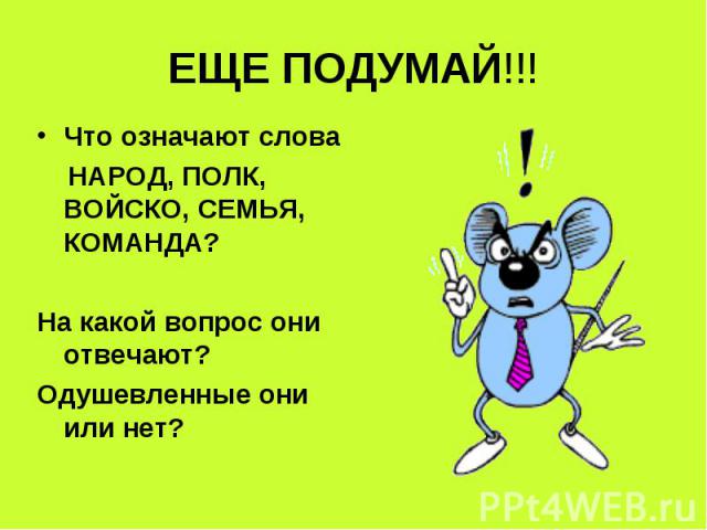 ЕЩЕ ПОДУМАЙ!!!Что означают слова НАРОД, ПОЛК, ВОЙСКО, СЕМЬЯ, КОМАНДА?На какой вопрос они отвечают?Одушевленные они или нет?