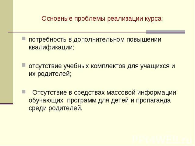 Основные проблемы реализации курса:потребность в дополнительном повышении квалификации; отсутствие учебных комплектов для учащихся и их родителей; Отсутствие в средствах массовой информации обучающих программ для детей и пропаганда среди родителей.