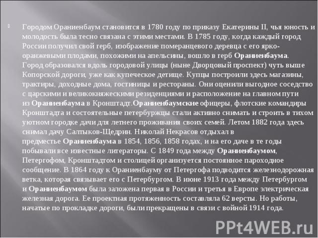 Городом Ораниенбаум становится в 1780 году по приказу Екатерины II, чья юность и молодость была тесно связана с этими местами. В 1785 году, когда каждый город России получил свой герб, изображение померанцевого деревца с его ярко-оранжевыми плодами,…