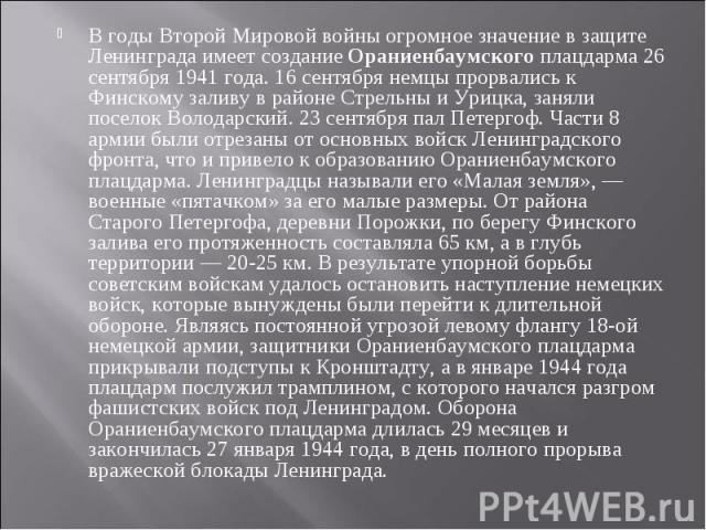 В годы Второй Мировой войны огромное значение в защите Ленинграда имеет создание Ораниенбаумского плацдарма 26 сентября 1941 года. 16 сентября немцы прорвались к Финскому заливу в районе Стрельны и Урицка, заняли поселок Володарский. 23 сентября пал…