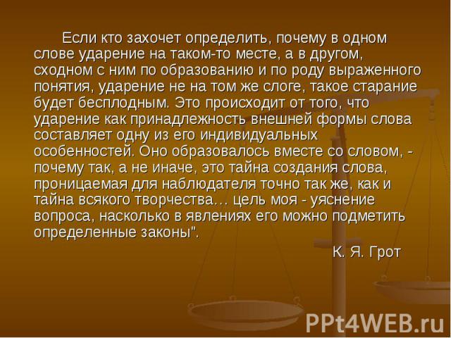 Если кто захочет определить, почему в одном слове ударение на таком-то месте, а в другом, сходном с ним по образованию и по роду выраженного понятия, ударение не на том же слоге, такое старание будет бесплодным. Это происходит от того, что ударение …