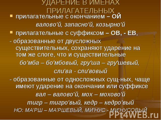 УДАРЕНИЕ В ИМЕНАХ ПРИЛАГАТЕЛЬНЫХприлагательные с окончанием – ОЙвалово'й, запасно'й, козырно'йприлагательные с суффиксом – ОВ, - ЕВ, - образованные от двусложных существительных, сохраняют ударение на том же слоге, что и существительныебо'мба – бо'м…