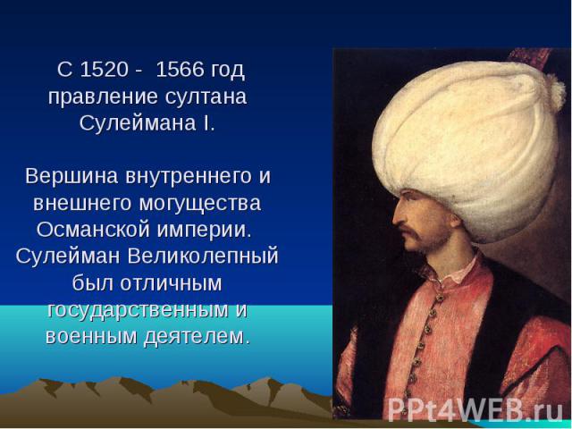 С 1520 - 1566 год правление султана Сулеймана I.Вершина внутреннего и внешнего могущества Османской империи. Сулейман Великолепный был отличным государственным и военным деятелем.