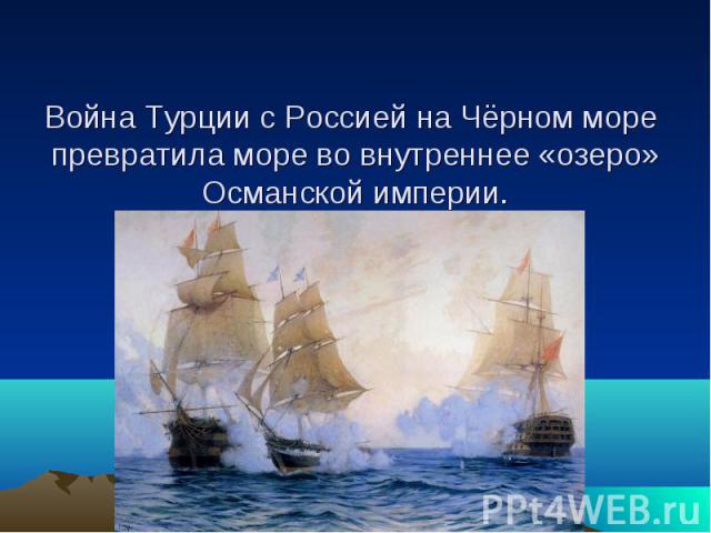 Война Турции с Россией на Чёрном море превратила море во внутреннее «озеро» Османской империи.