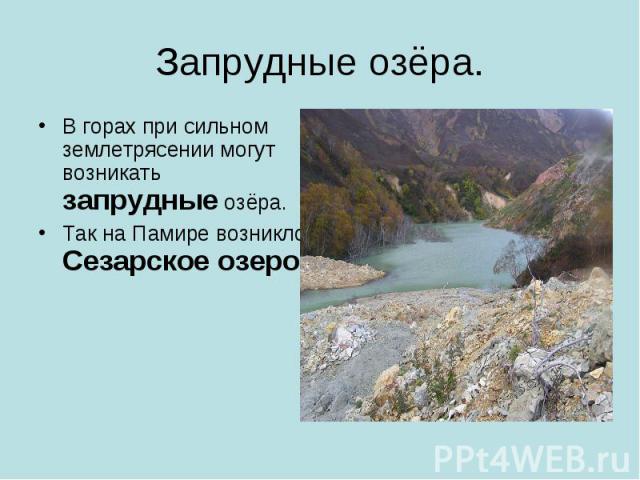 Запрудные озёра.В горах при сильном землетрясении могут возникать запрудные озёра.Так на Памире возникло Сезарское озеро