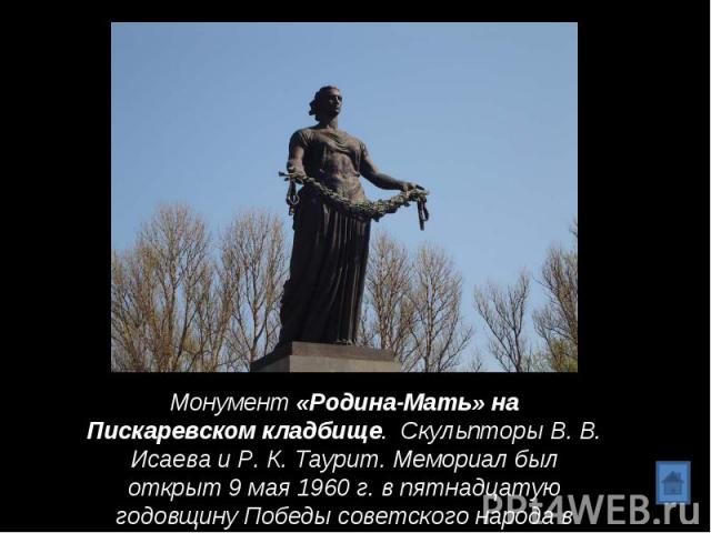 Монумент «Родина-Мать» на Пискаревском кладбище. Скульпторы В. В. Исаева и Р. К. Таурит. Мемориал был открыт 9 мая 1960 г. в пятнадцатую годовщину Победы советского народа в ВОВ.