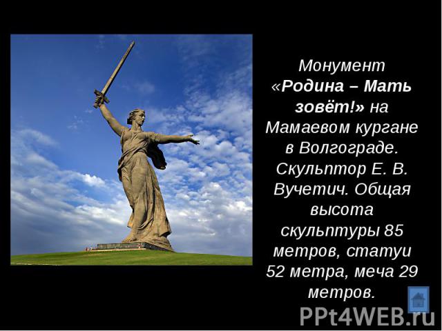 Монумент «Родина – Мать зовёт!» на Мамаевом кургане в Волгограде.Скульптор Е. В. Вучетич. Общая высота скульптуры 85 метров, статуи 52 метра, меча 29 метров.