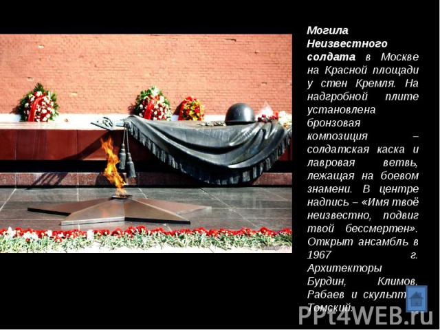Могила Неизвестного солдата в Москве на Красной площади у стен Кремля. На надгробной плите установлена бронзовая композиция – солдатская каска и лавровая ветвь, лежащая на боевом знамени. В центре надпись – «Имя твоё неизвестно, подвиг твой бессмерт…