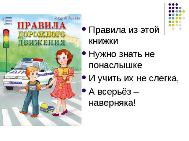 Правила из этой книжкиНужно знать не понаслышкеИ учить их не слегка,А всерьёз – наверняка!