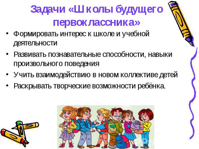 Задачи «Школы будущего первоклассника»Формировать интерес к школе и учебной деятельности Развивать познавательные способности, навыки произвольного поведения Учить взаимодействию в новом коллективе детей Раскрывать творческие возможности ребёнка.