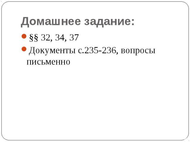 Домашнее задание:§§ 32, 34, 37Документы с.235-236, вопросы письменно