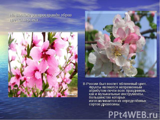 На Востоке распространён образ цветка персика .В России был воспет яблоневый цвет. Фрукты являются непременным атрибутом почти всех праздников, как и музыкальные инструменты, большинство которых изготавливается из определённых сортов древесины.