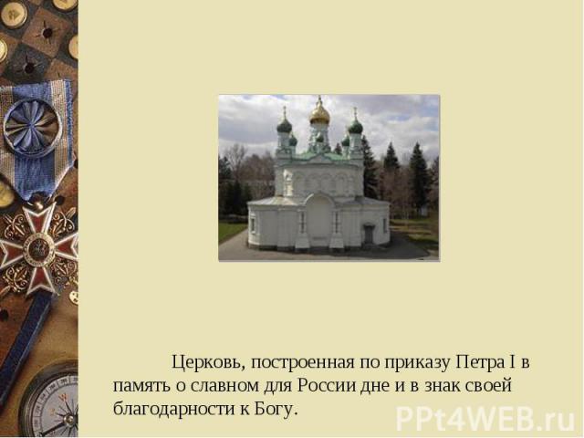 Церковь, построенная по приказу Петра I в память о славном для России дне и в знак своей благодарности к Богу.