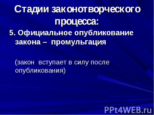 Стадии законотворческого процесса:5. Официальное опубликование закона – промульгация (закон вступает в силу после опубликования)