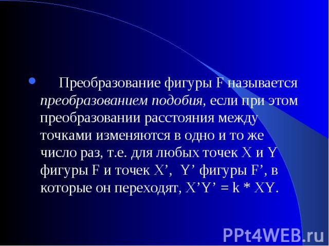      Преобразование фигуры F называется преобразованием подобия, если при этом преобразовании расстояния между точками изменяются в одно и то же число раз, т.е. для любых точек X и Y фигуры F и точек X’,  Y’ фигуры F’, в которые он переходят, X’Y’ =…