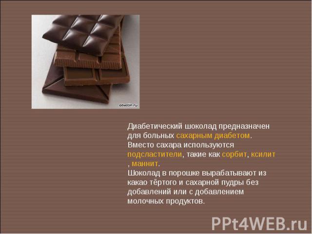 Диабетический шоколад предназначен для больных сахарным диабетом. Вместо сахара используются подсластители, такие как сорбит, ксилит, маннит.Шоколад в порошке вырабатывают из какао тёртого и сахарной пудры без добавлений или с добавлением молочных п…