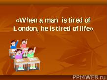 When a man is tired of London, he is tired of life