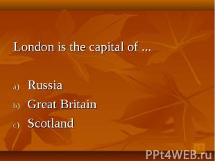 London is the capital of ... Russia Great Britain Scotland
