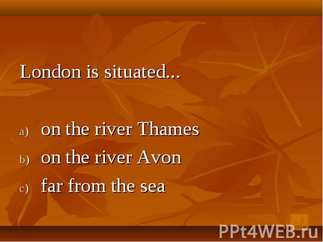 London is situated...on the river Thames on the river Avon far from the sea