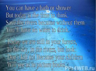 You can have a bath or showerBut today is the time to think.Save the rivers beca