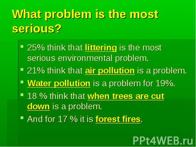 What problem is the most serious?25% think that littering is the most serious environmental problem.21% think that air pollution is a problem.Water pollution is a problem for 19%.18 % think that when trees are cut down is a problem.And for 17 % it i…