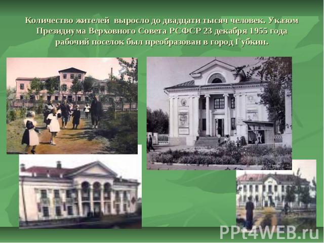 Количество жителей выросло до двадцати тысяч человек. Указом Президиума Верховного Совета РСФСР 23 декабря 1955 года рабочий поселок был преобразован в город Губкин.
