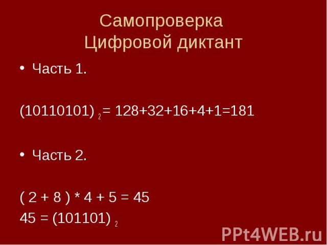 Самопроверка Цифровой диктантЧасть 1.(10110101) 2 = 128+32+16+4+1=181Часть 2.( 2 + 8 ) * 4 + 5 = 4545 = (101101) 2