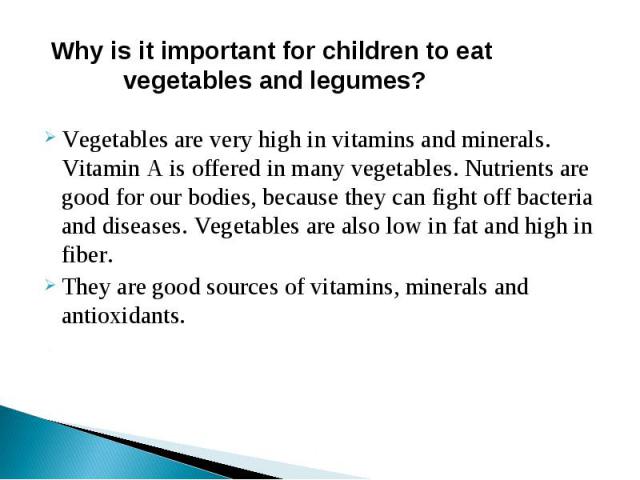 Why is it important for children to eat vegetables and legumes?Vegetables are very high in vitamins and minerals. Vitamin A is offered in many vegetables. Nutrients are good for our bodies, because they can fight off bacteria and diseases. Vegetable…