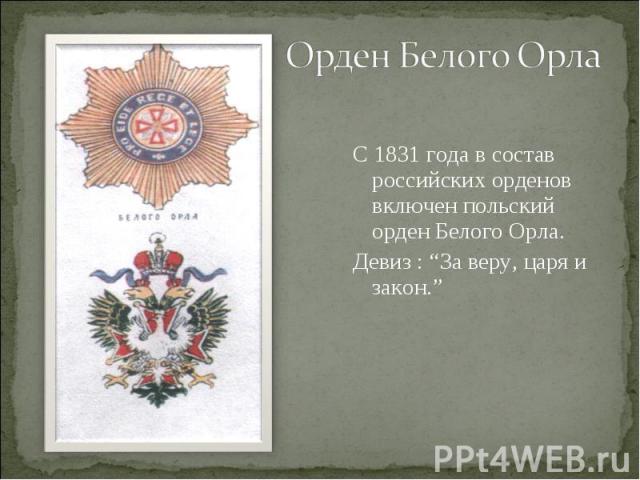 Орден Белого ОрлаС 1831 года в состав российских орденов включен польский орден Белого Орла.Девиз : “За веру, царя и закон.”