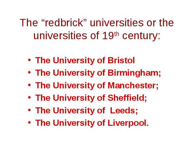 The “redbrick” universities or the universities of 19th century:The University of BristolThe University of Birmingham;The University of Manchester;The University of Sheffield; The University of Leeds;The University of Liverpool.