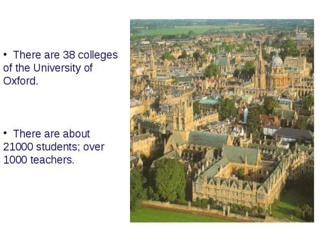 There are 38 colleges of the University of Oxford. There are about 21000 students; over 1000 teachers.