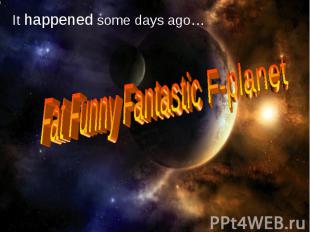 It happened some days ago…Fat Funny Fantastic F-planet