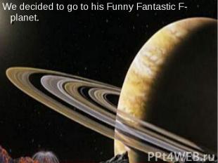 We decided to go to his Funny Fantastic F-planet.