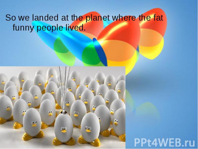 So we landed at the planet where the fat funny people lived.