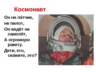 Космонавт Он не лётчик, не пилот,Он ведёт не самолёт,А огромную ракету.Дети, кто