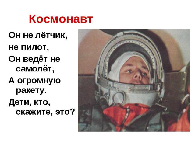 Космонавт Он не лётчик, не пилот,Он ведёт не самолёт,А огромную ракету.Дети, кто, скажите, это?